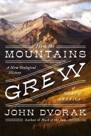 How the Mountains Grew: A New Geological History of North America by John Dvorak