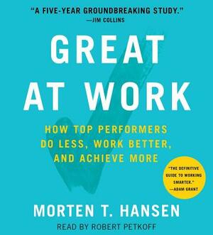 Great at Work: How Top Performers Do Less, Work Better, and Achieve More by Morten T. Hansen