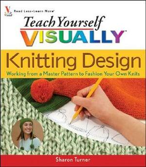 Teach Yourself Visually Knitting Design: Working from a Master Pattern to Fashion Your Own Knits by Sharon Turner