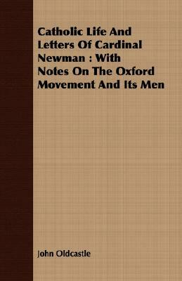 Catholic Life and Letters of Cardinal Newman: With Notes on the Oxford Movement and Its Men by John Oldcastle