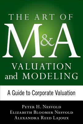 Art of M&A Valuation and Modeling: A Guide to Corporate Valuation by Alexandra Reed Lajoux, H. Peter Nesvold, Elizabeth Bloomer Nesvold