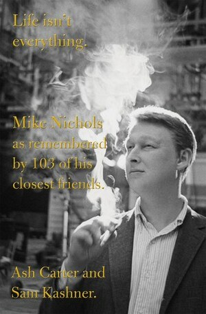 Life Isn't Everything: Mike Nichols, as Remembered by 150 of His Closest Friends. by Ash Carter, Sam Kashner