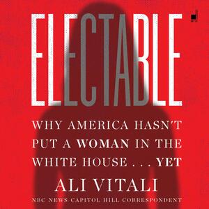 Electable: Why America Hasn't Put a Woman in the White House. . . Yet by Ali Vitali