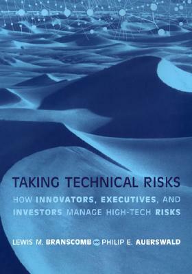 Taking Technical Risks: How Innovators, Managers, and Investors Manage Risk in High-Tech Innovations by Philip E. Auerswald, Lewis M. Branscomb