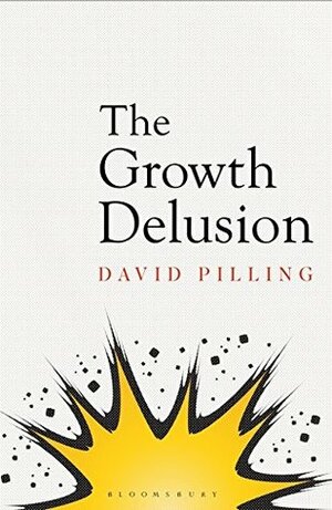 The Growth Delusion: The Wealth and Well-Being of Nations by David Pilling