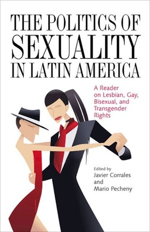 The Politics of Sexuality in Latin America: A Reader on Lesbian, Gay, Bisexual, and Transgender Rights by Mario Pecheny, Javier Corrales