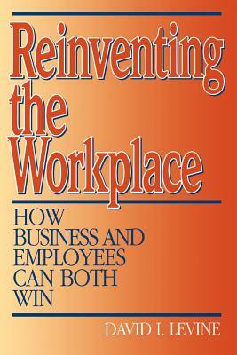 Reinventing the Workplace: How Business and Employees Can Both Win by David Levine
