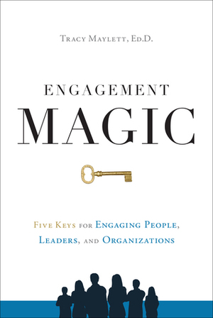 ENGAGEMENT MAGIC: Five Keys for Engaging People, Leaders, and Organizations by Tracy Maylett