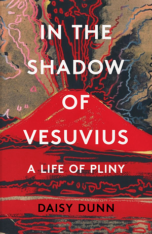 In the Shadow of Vesuvius: A Life of Pliny by Daisy Dunn