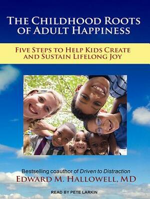 The Childhood Roots of Adult Happiness: Five Steps to Help Kids Create and Sustain Lifelong Joy by Edward M. Hallowell