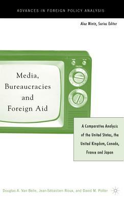 Media, Bureaucracies, and Foreign Aid: A Comparative Analysis of United States, the United Kingdom, Canada, France and Japan by Douglas A. Van Belle