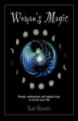 Woman's Magic: Rituals, Meditations, and Magical Ways to Enrich Your Life by Sue Bowes