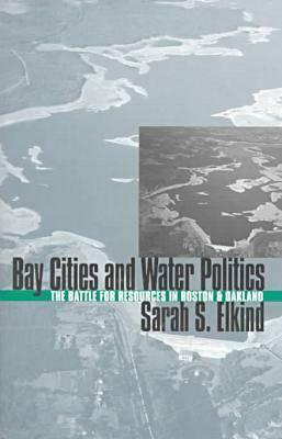 Bay Cities and Water Politics: The Battle for Resources in Boston and Oakland by Sarah S. Elkind