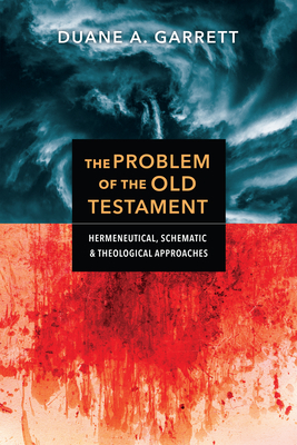 The Problem of the Old Testament: Hermeneutical, Schematic, and Theological Approaches by Duane A. Garrett