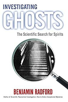 INVESTIGATING GHOSTS: The Scientific Search for Spirits by Benjamin Radford