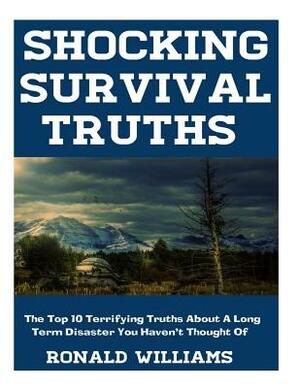Shocking Survival Truths: The Top 10 Terrifying Truths About A Long Term Disaster You Haven't Thought Of by Ronald Williams