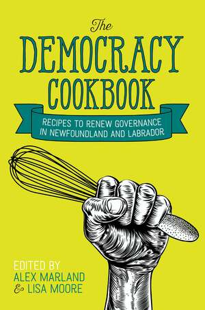 The Democracy Cookbook: Recipes to Renew Governance in Newfoundland and Labrador by Alex Marland, Lisa Moore