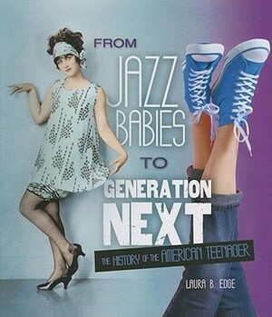 From Jazz Babies to Generation Next: The History of the American Teenager by Laura B. Edge