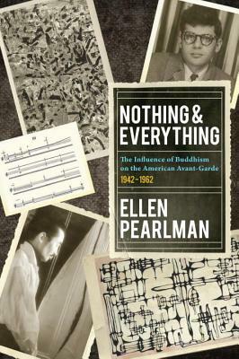 Nothing and Everything - The Influence of Buddhism on the American Avant Garde: 1942 - 1962 by Ellen Pearlman