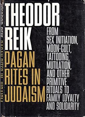 Pagan Rites in Judaism From Sex Initiation, Moon-cult, Tattooing, Mutilation, and Other Primitive Rituals to Family Loyalty and Solidarity by Theodor Reik