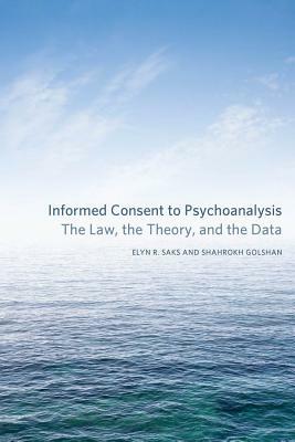 Informed Consent to Psychoanalysis: The Law, the Theory, and the Data by Elyn R. Saks, Shahrokh Golshan