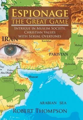 Espionage-The Great Game: Intrigue in Muslim Society, Christian Values with Sexual Overtones by Robert Thompson
