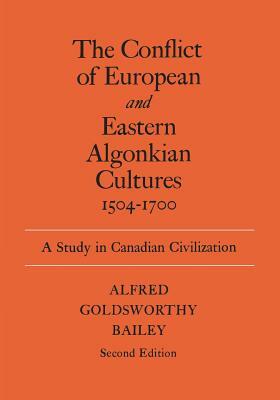 The Conflict of European and Eastern Algonkian Cultures, 1504-1700: A Study in Canadian Civilization by Alfred Goldsworthy Bailey