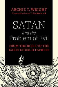 Satan and the Problem of Evil: From the Bible to the Early Church Fathers by Archie T Wright, Loren T Stuckenbruck