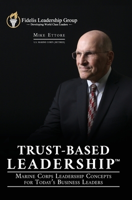 Trust-Based Leadership: Marine Corps Leadership Concepts for Today's Business Leaders by Mike Ettore