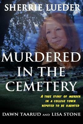Murdered In The Cemetery: A True Story Of Murder In A College Town Reputed To Be Haunted by Dawn Taarud, Lisa Stone, Sherrie Lueder