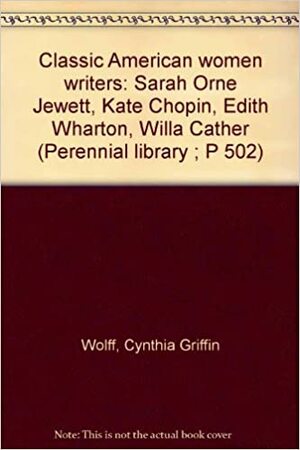 Classic American Women Writers: Sarah Orne Jewett, Kate Chopin, Edith Wharton, Willa Cather by Cynthia Griffin Wolff