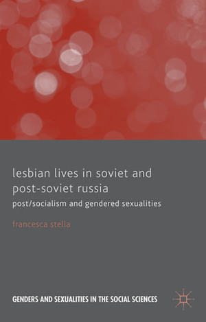 Lesbian Lives in Soviet and Post-Soviet Russia: Post/Socialism and Gendered Sexualities by Francesca Stella