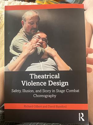 Theatrical Violence Design: Safety, Illusion, and Story in Stage Combat Choreography by Richard Gilbert, David Bareford