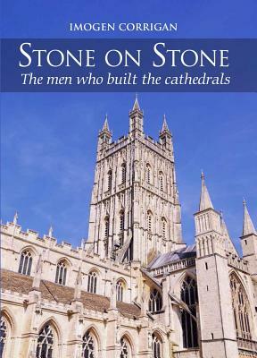 Stone on Stone: The Men Who Built the Cathedrals by Imogen Corrigan