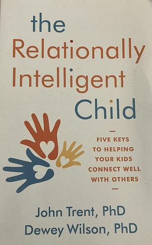 The Relationally Intelligent Child: Five Keys to Helping Your Kids Connect Well with Others by John T. Trent, Dewey Wilson