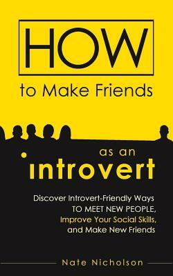 How to Make Friends as an Introvert: Discover Introvert-Friendly Ways to Meet New People, Improve Your Social Skills, and Make New Friends by Nate Nicholson