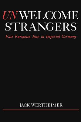 Unwelcome Strangers: East European Jews in Imperial Germany by Jack Wertheimer
