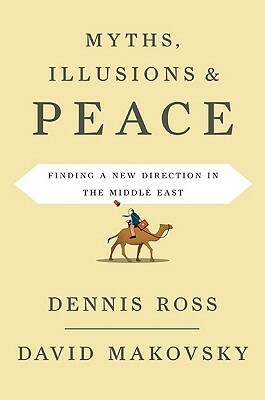 Myths, Illusions, and Peace: Finding a New Direction for America in the Middle East by Dennis Ross, David Makovsky