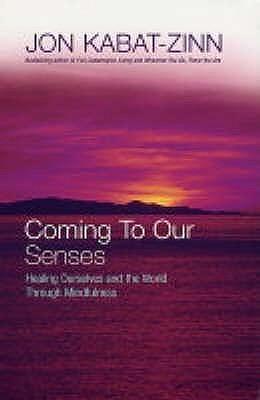 Coming To Our Senses: Healing Ourselves and the World Through Mindfulness by Jon Kabat-Zinn, Jon Kabat-Zinn