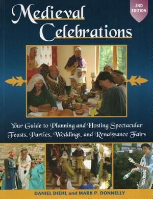 Medieval Celebrations: How to Plan Holidays, Weddings, and Feasts with Recipes, Customs and Costumes by Mark P. Donnelly, Daniel Diehl