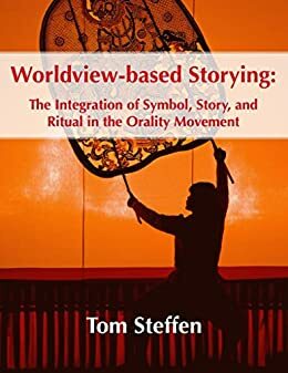 Worldview-based Storying: The Integration of Symbol, Story, and Ritual in the Orality Movement by Tom Steffen