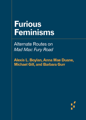 Furious Feminisms: Alternate Routes on Mad Max: Fury Road by Michael Gill, Alexis L. Boylan, Barbara Gurr, Anna Mae Duane