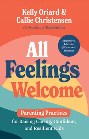 All Feelings Welcome: Parenting Practices for Raising Caring, Confident, and Resilient Kids by Kelly Oriard, Callie Christensen