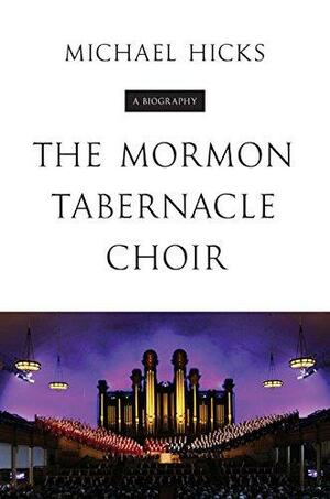 The Mormon Tabernacle Choir: A Biography by Michael Hicks