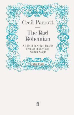 The Bad Bohemian: A Life of Jaroslav Hašek, Creator of the Good Soldier Švejk by Cecil Parrott