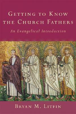 Getting to Know the Church Fathers: An Evangelical Introduction by Bryan M. Litfin