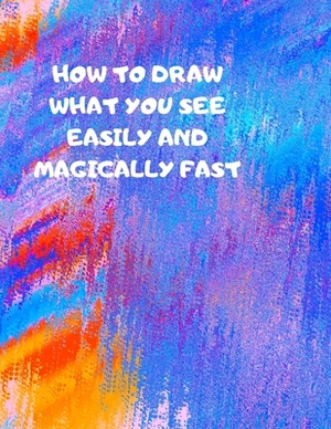 How to Draw What You See Easily and Magically Fast: This 8.5 x 11 inch 114 page Sketch Book includes a brief 4 page Instruction Section about learning by Larry Sparks