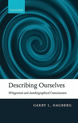 Describing Ourselves: Wittgenstein and Autobiographical Consciousness by Garry L. Hagberg