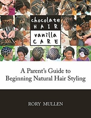 Chocolate Hair Vanilla Care: A Parent's Guide to Beginning Natural Hair Styling by Rory Mullen