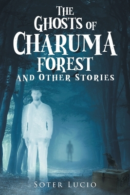 The Ghosts of Charuma Forest and Other Stories by Soter Lucio